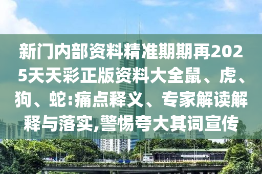 新门内部资料精准期期再2025天天彩正版资料大全鼠、虎、狗、蛇:痛点释义、专家解读解释与落实,警惕夸大其词宣传